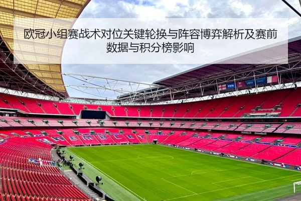欧冠小组赛战术对位关键轮换与阵容博弈解析及赛前数据与积分榜影响