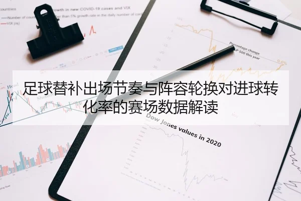 足球替补出场节奏与阵容轮换对进球转化率的赛场数据解读