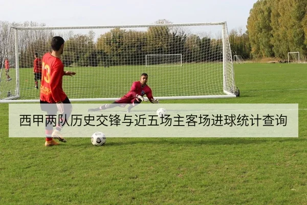 西甲两队历史交锋与近五场主客场进球统计查询
