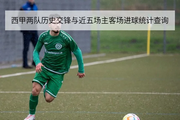 西甲两队历史交锋与近五场主客场进球统计查询